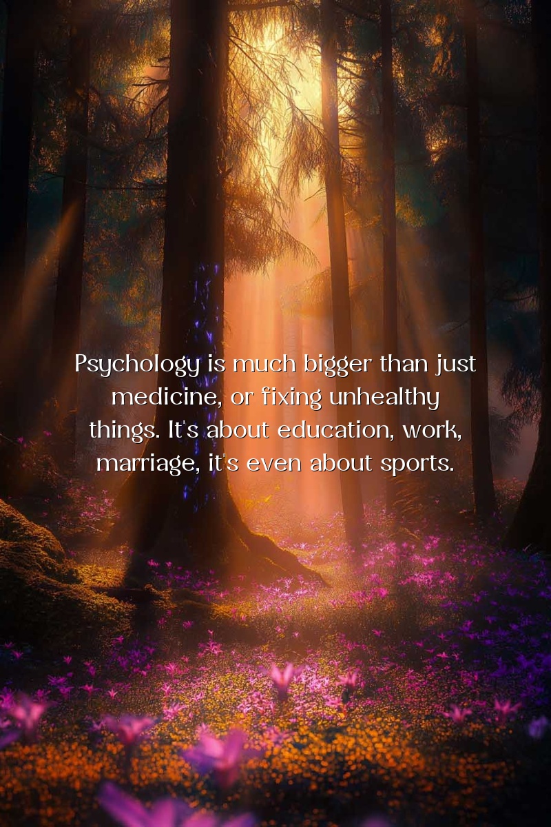Psychology is much bigger than just medicine, or fixing unhealthy things. It's about education, work, marriage – it's even about sports.