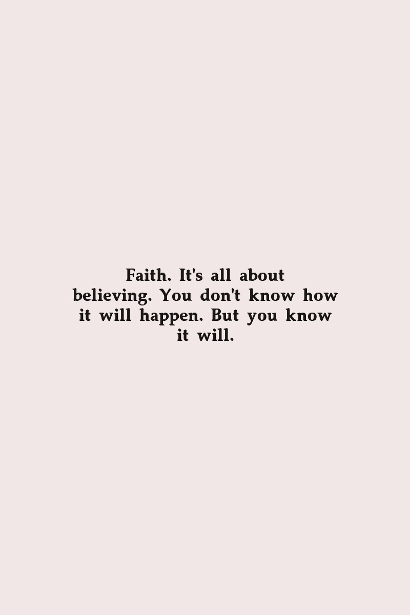 Faith. It's all about believing. You don't know how it will happen. But you know it will.
