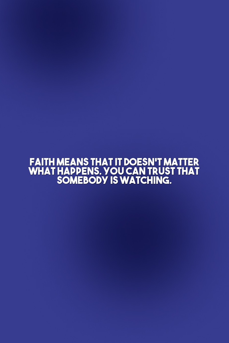 Faith means that it doesn't matter what happens. You can trust that somebody is watching.