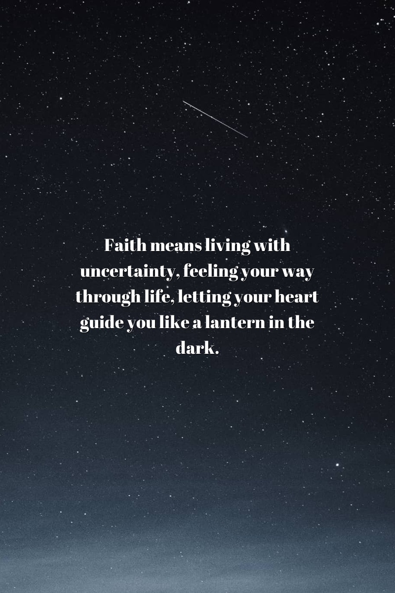 Faith means living with uncertainty, feeling your way through life, letting your heart guide you like a lantern in the dark.