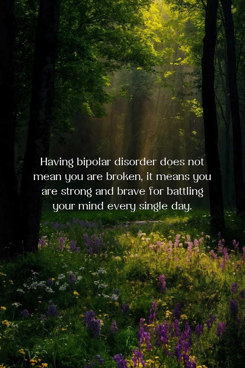Having bipolar disorder does not mean you are broken, it means you are strong and brave for battling your mind every single day.