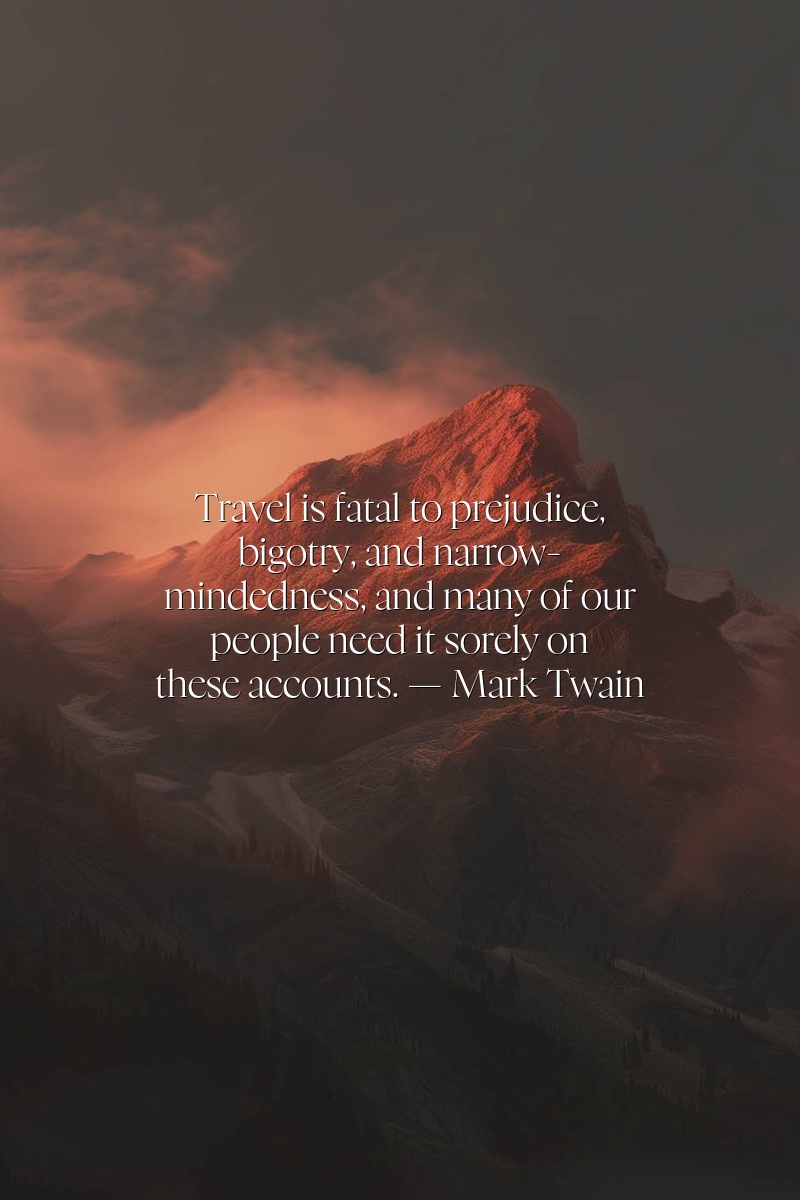 Travel is fatal to prejudice, bigotry, and narrow-mindedness, and many of our people need it sorely on these accounts.