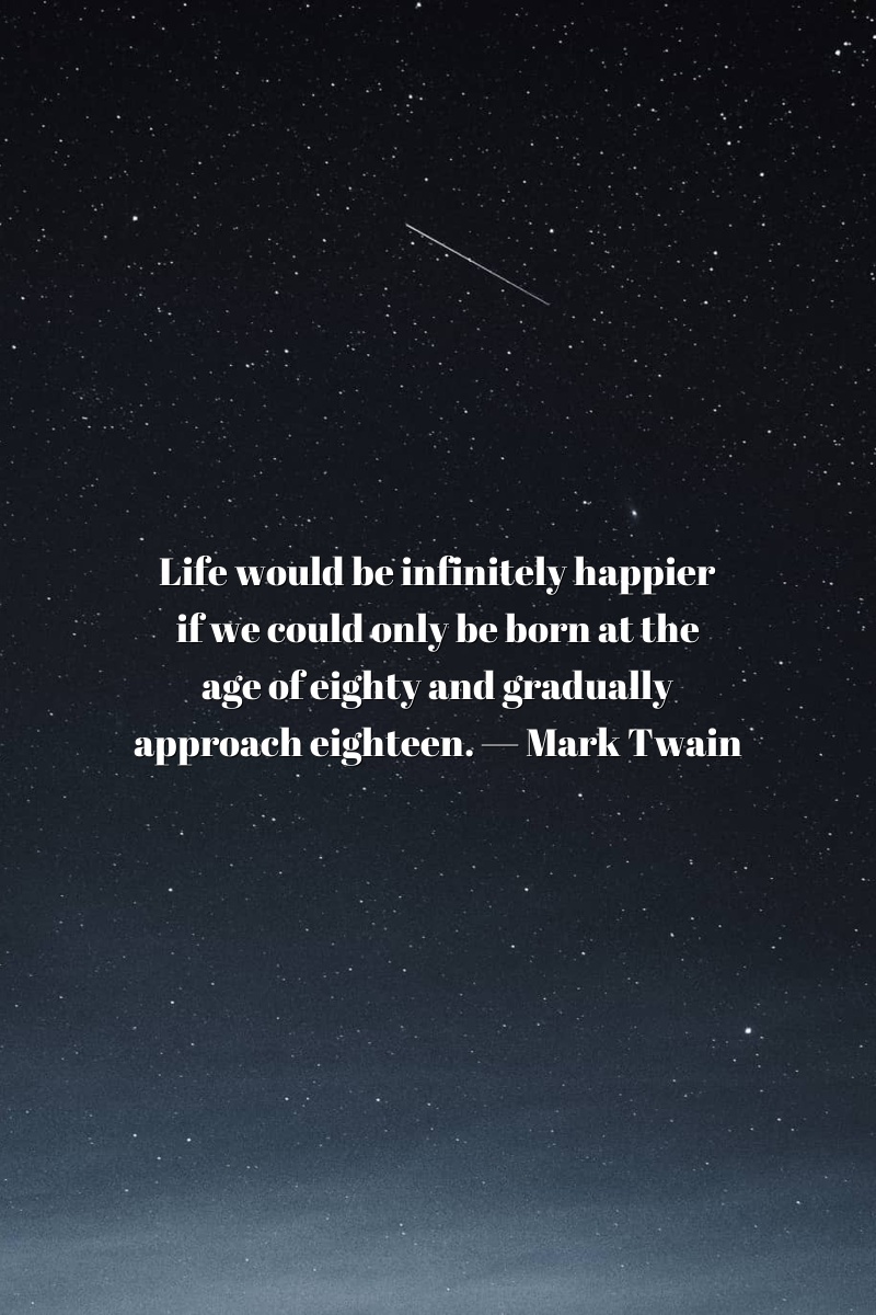 Life would be infinitely happier if we could only be born at the age of eighty and gradually approach eighteen.