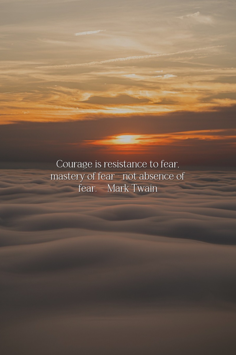 Courage is resistance to fear, mastery of fear - not absence of fear.