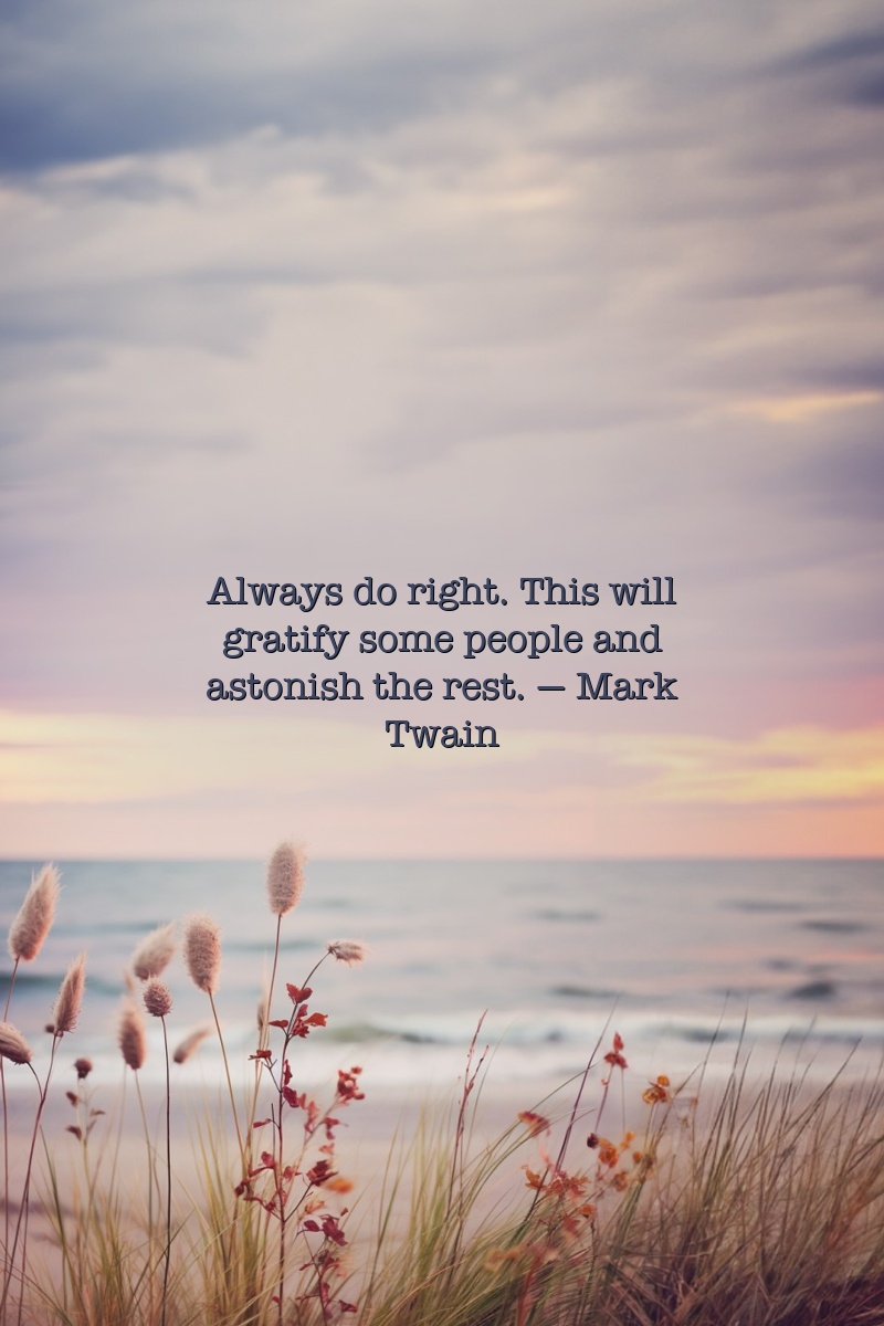 Always do right. This will gratify some people and astonish the rest.