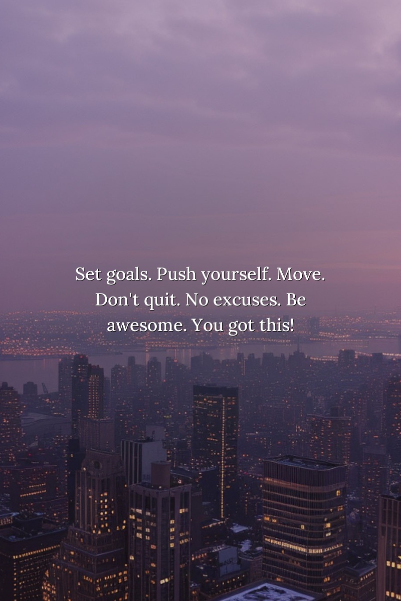 Set goals. Push yourself. Move. Don't quit. No excuses. Be awesome. You got this!