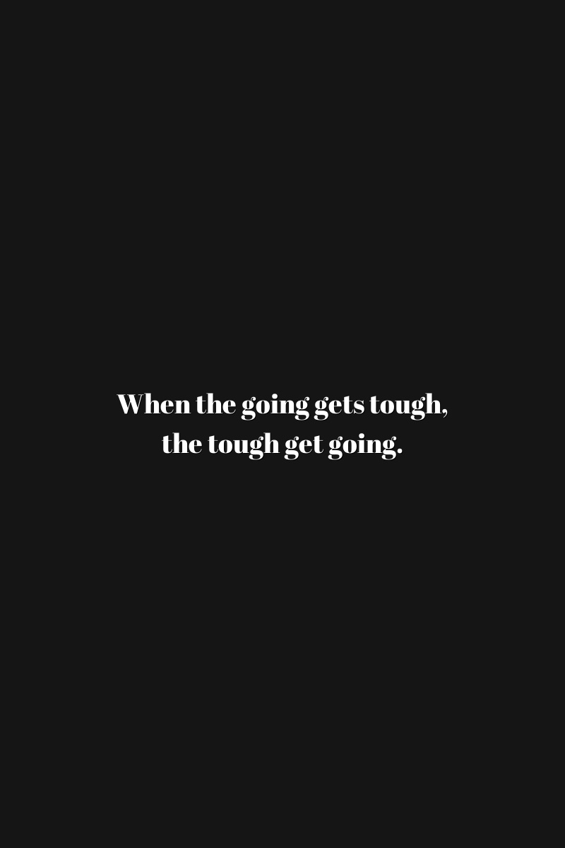When the going gets tough, the tough get going.