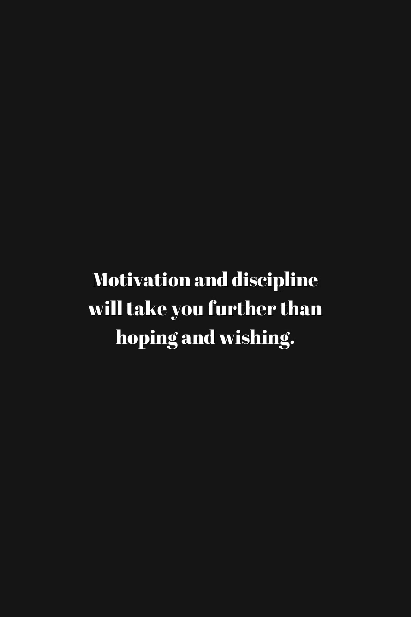 Motivation and discipline will take you further than hoping and wishing.