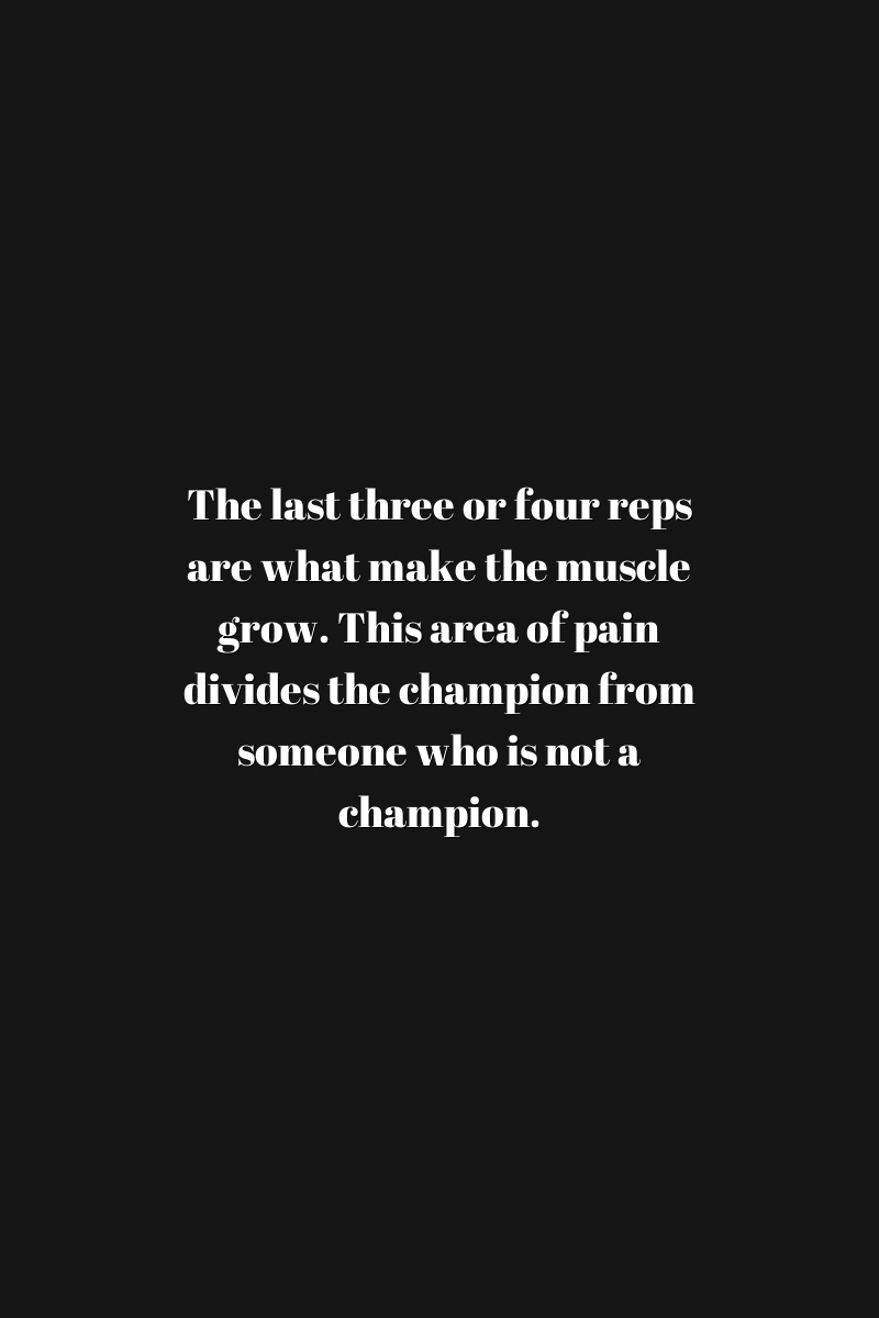 The last three or four reps are what make the muscle grow. This area of pain divides the champion from someone who is not a champion.
