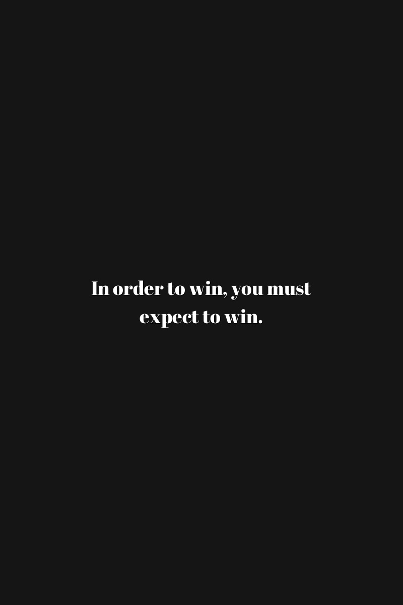 In order to win, you must expect to win.