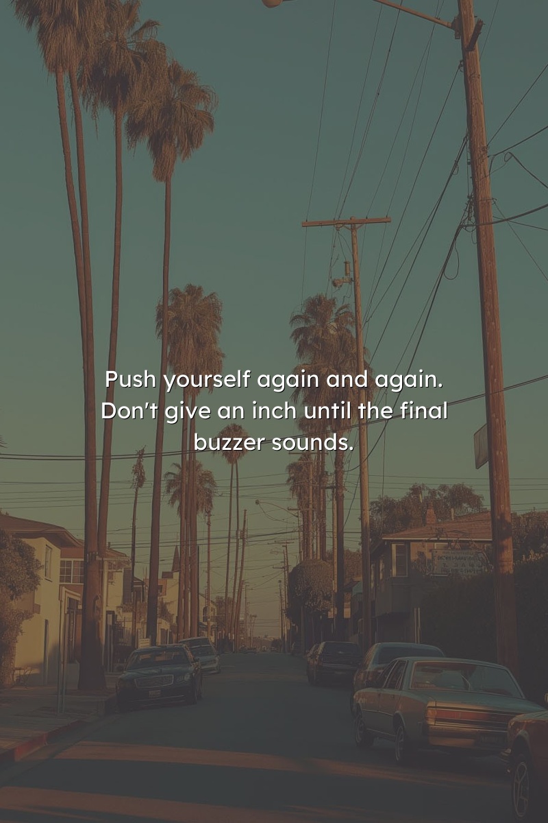 Push yourself again and again. Don't give an inch until the final buzzer sounds.