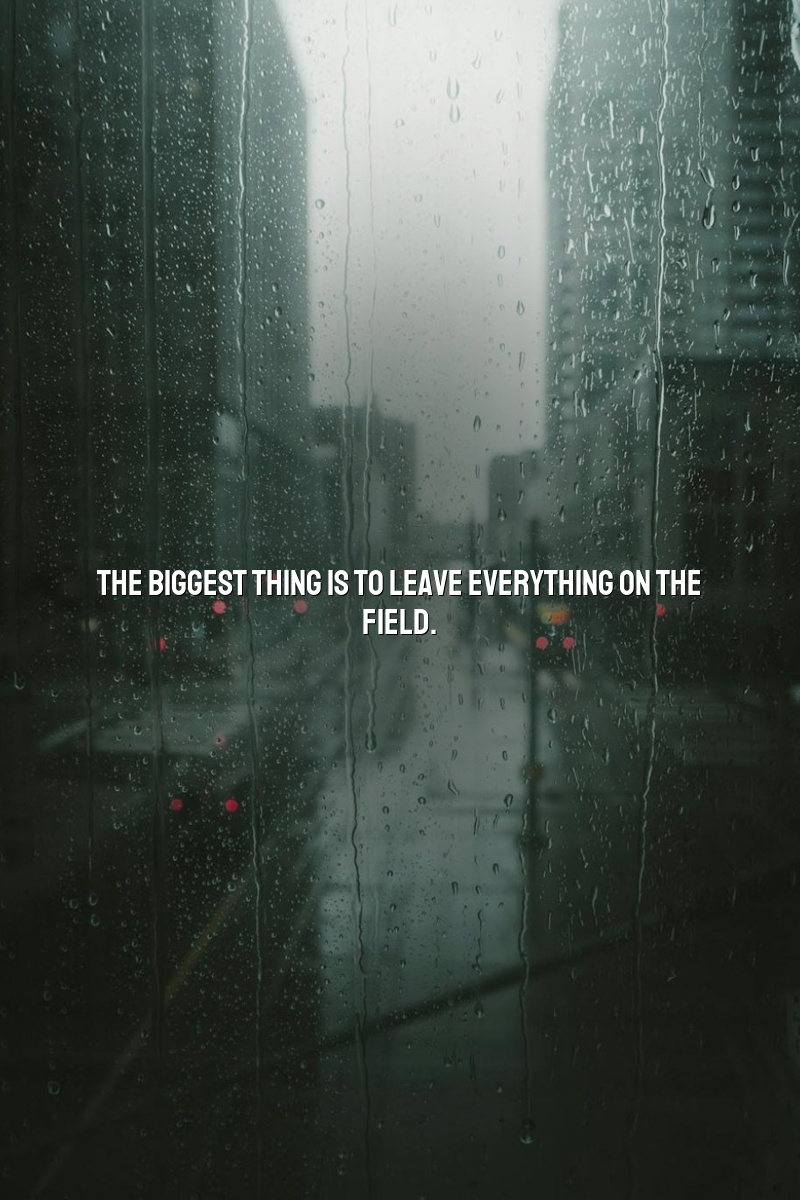 The biggest thing is to leave everything on the field.