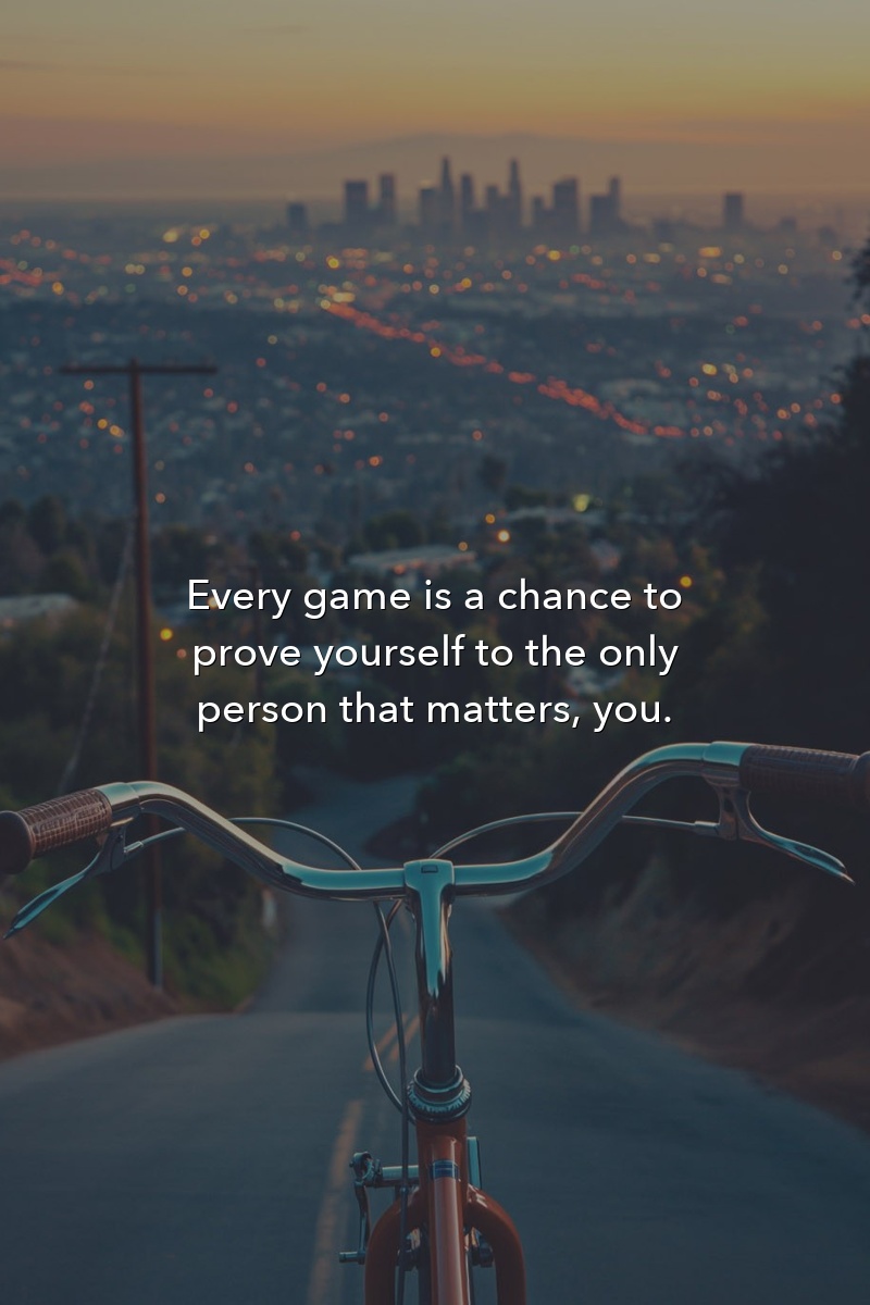 Every game is a chance to prove yourself to the only person that matters: you.