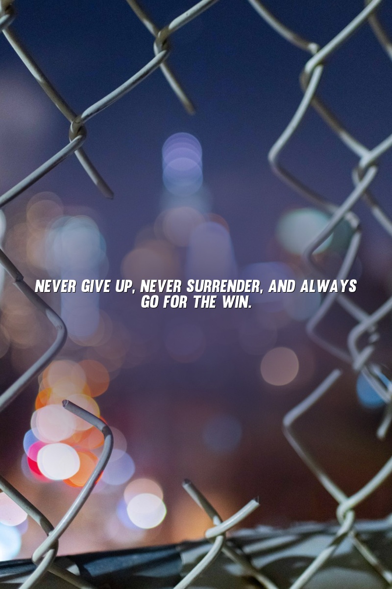Never give up, never surrender, and always go for the win.