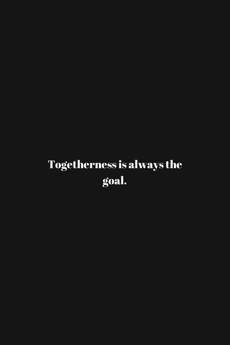 Togetherness is always the goal.