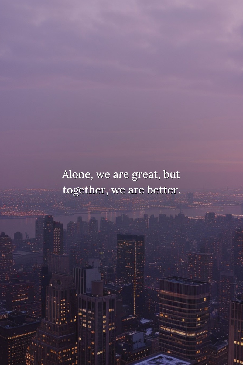 Alone, we are great, but together, we are better.