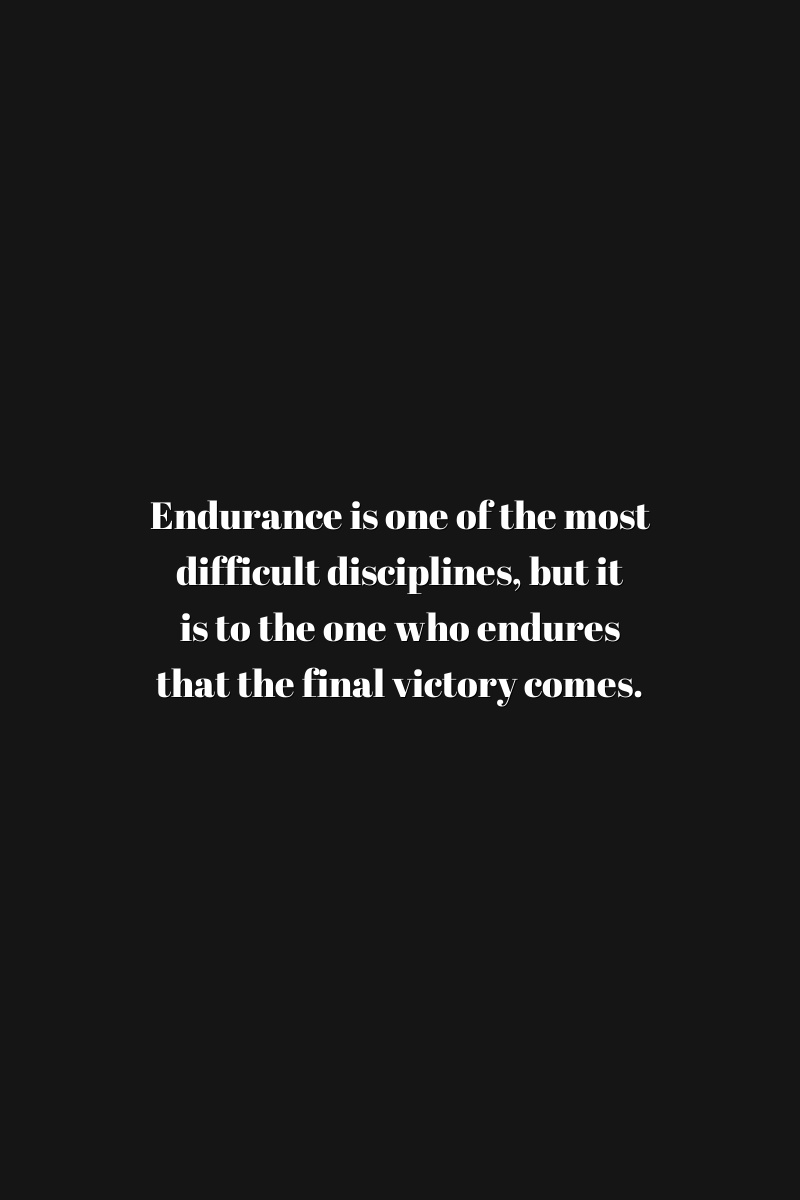 Endurance is one of the most difficult disciplines, but it is to the one who endures that the final victory comes.