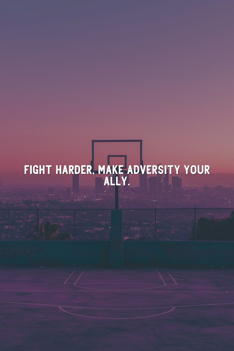 Fight harder; make adversity your ally.