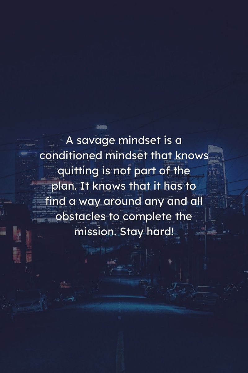 A savage mindset is a conditioned mindset that knows quitting is not part of the plan. It knows that it has to find a way around any and all obstacles to complete the mission. Stay hard!
