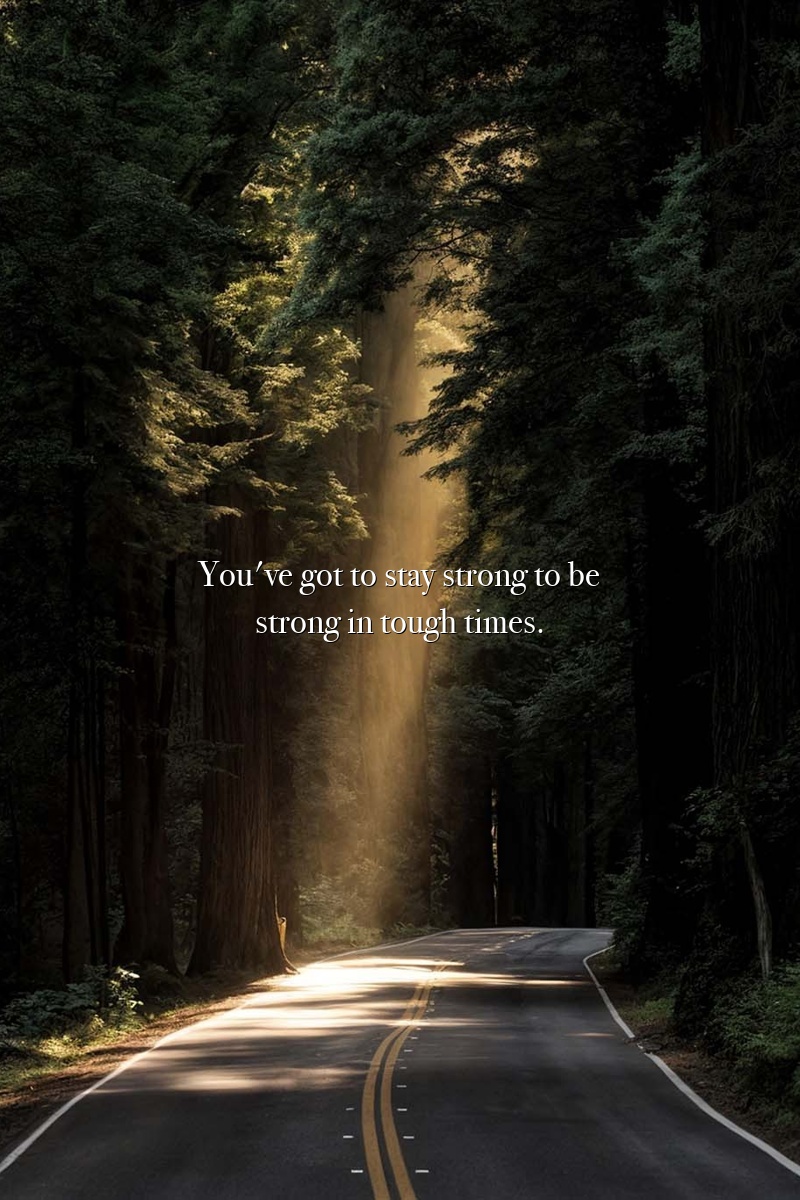 You've got to stay strong to be strong in tough times.