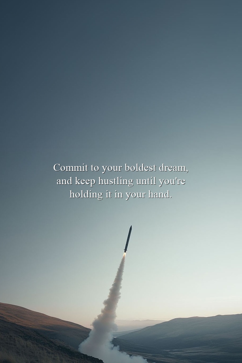 Commit to your boldest dream, and keep hustling until you're holding it in your hand.