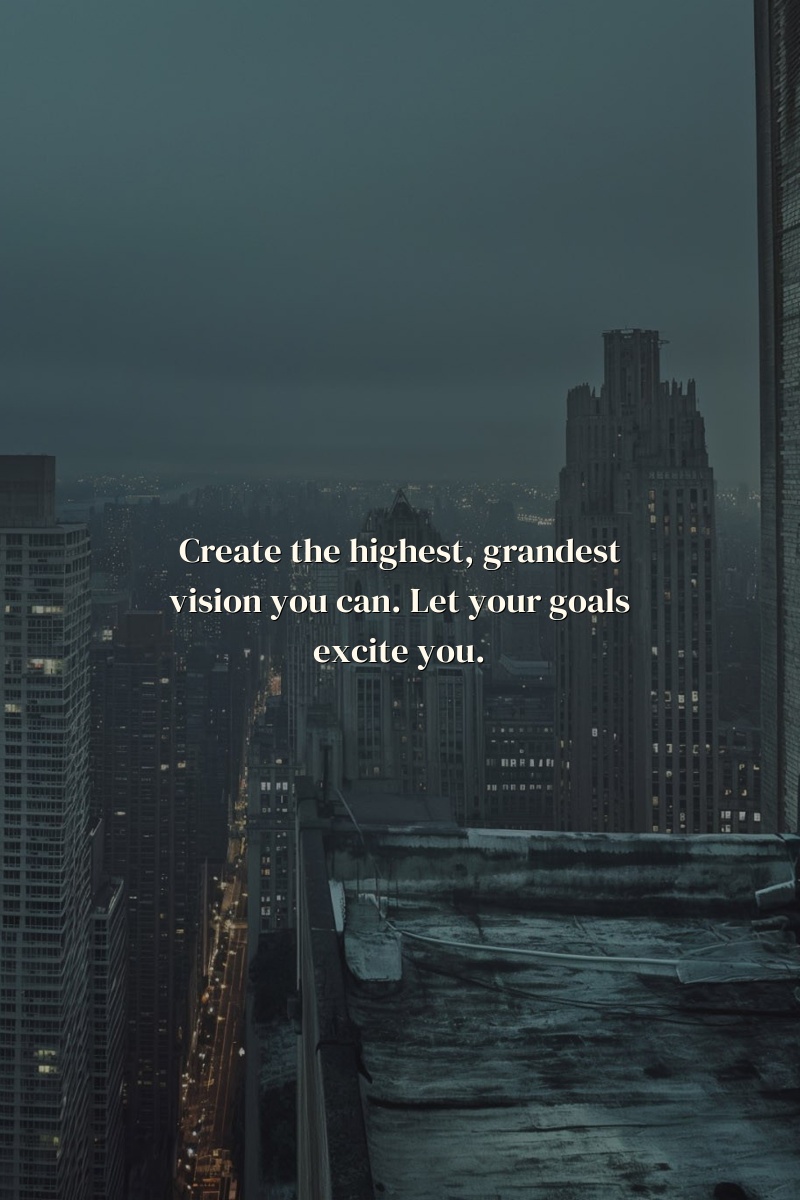 Create the highest, grandest vision you can. Let your goals excite you.