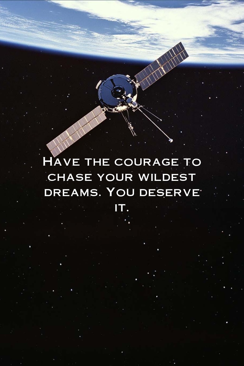 Have the courage to chase your wildest dreams. You deserve it.