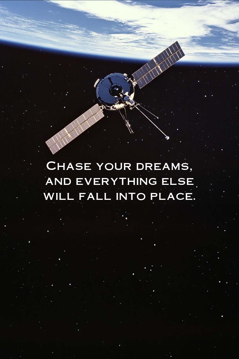 Chase your dreams, and everything else will fall into place.
