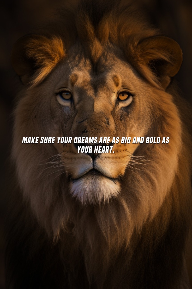 Make sure your dreams are as big and bold as your heart.