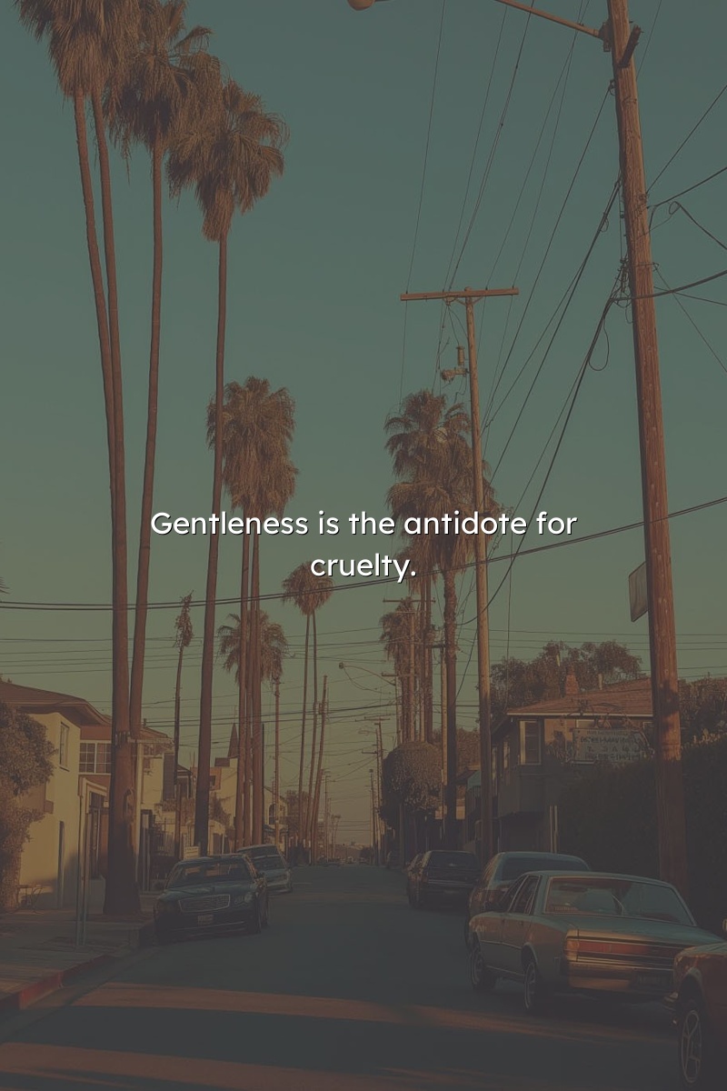 Gentleness is the antidote for cruelty.