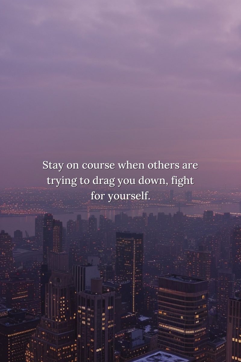 Stay on course when others are trying to drag you down, fight for yourself.