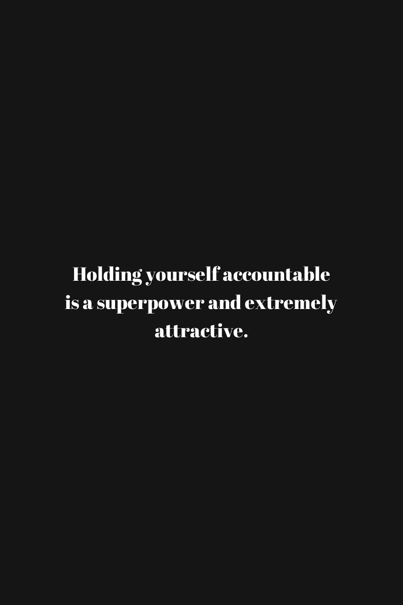 Holding yourself accountable is a superpower and extremely attractive.