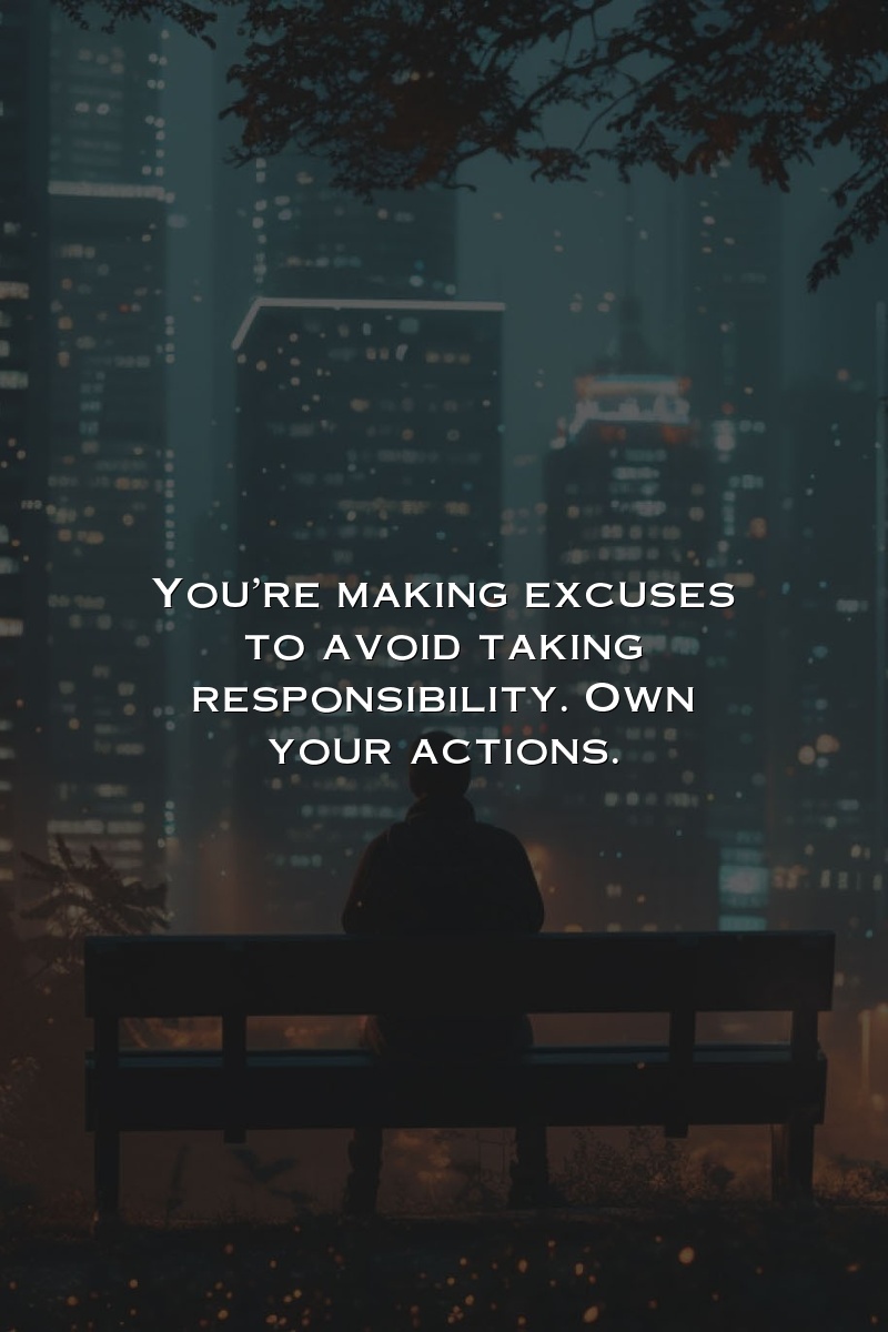 You're making excuses to avoid taking responsibility. Own your actions.