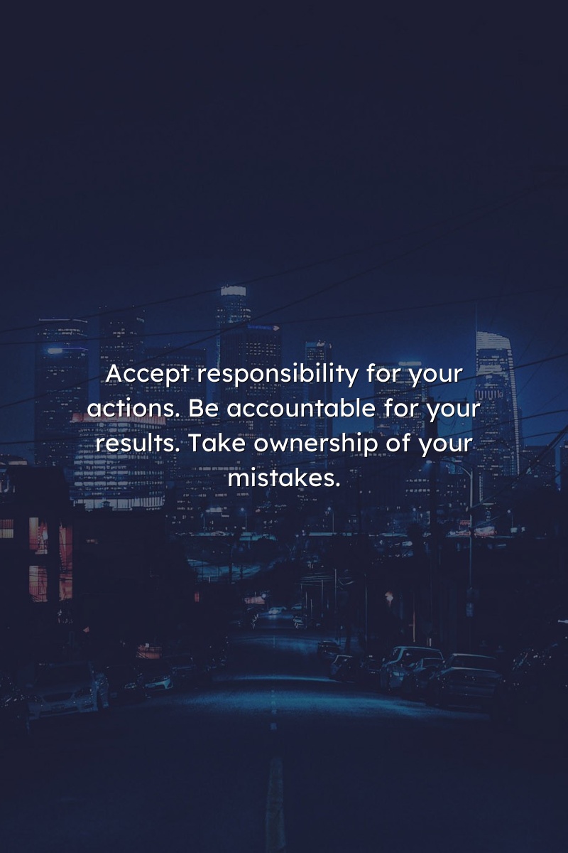 Accept responsibility for your actions. Be accountable for your results. Take ownership of your mistakes.