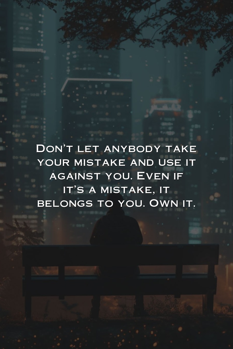 Don't let anybody take your mistake and use it against you. Even if it's a mistake, it belongs to you. Own it.