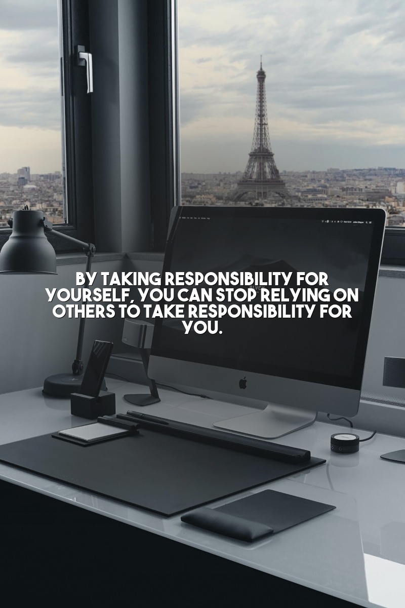 By taking responsibility for yourself, you can stop relying on others to take responsibility for you.