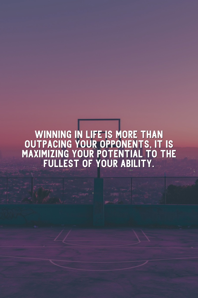 Winning in life is more than outpacing your opponents; it is maximizing your potential to the fullest of your ability.