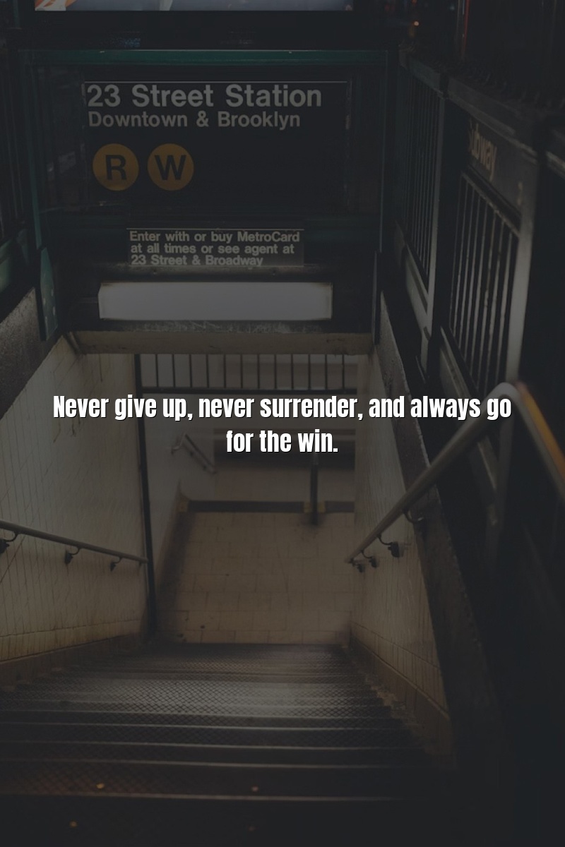 Never give up, never surrender, and always go for the win.