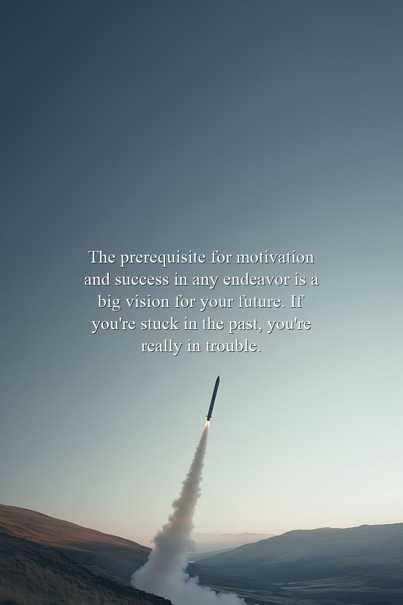 The prerequisite for motivation and success in any endeavor is a big vision for your future. If you're stuck in the past, you're really in trouble.