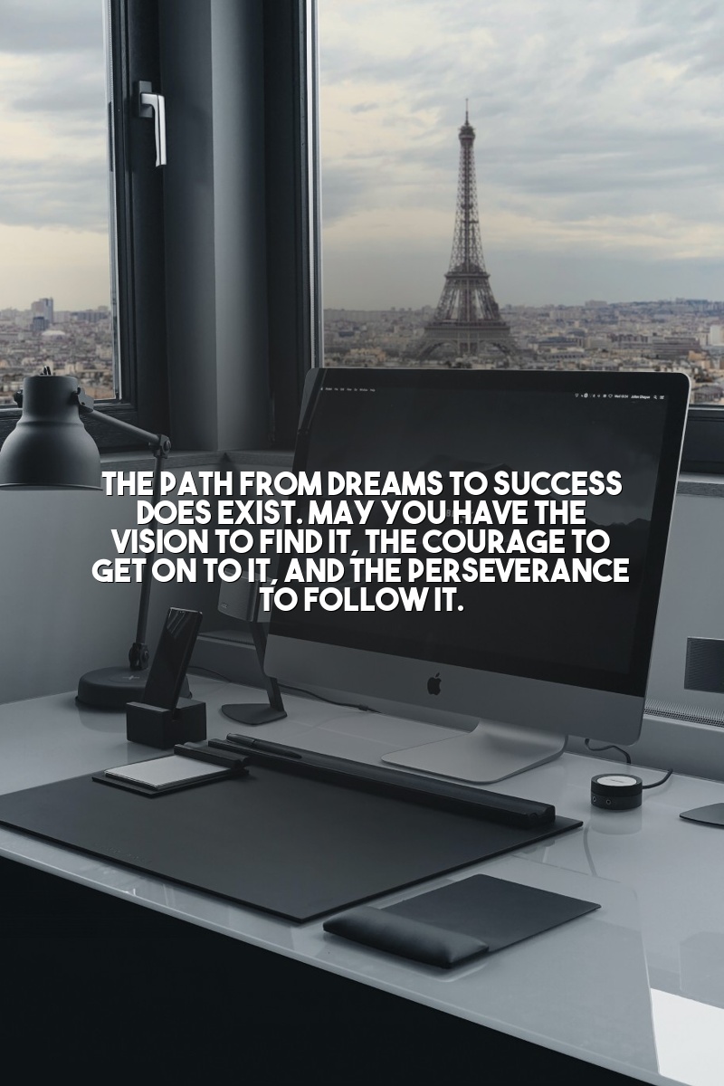 The path from dreams to success does exist. May you have the vision to find it, the courage to get on to it, and the perseverance to follow it.