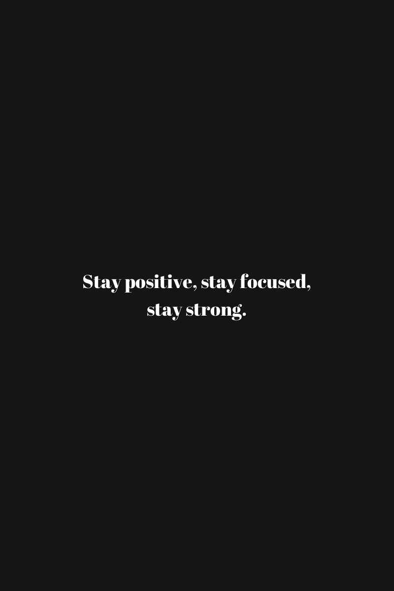 Stay positive, stay focused, stay strong.