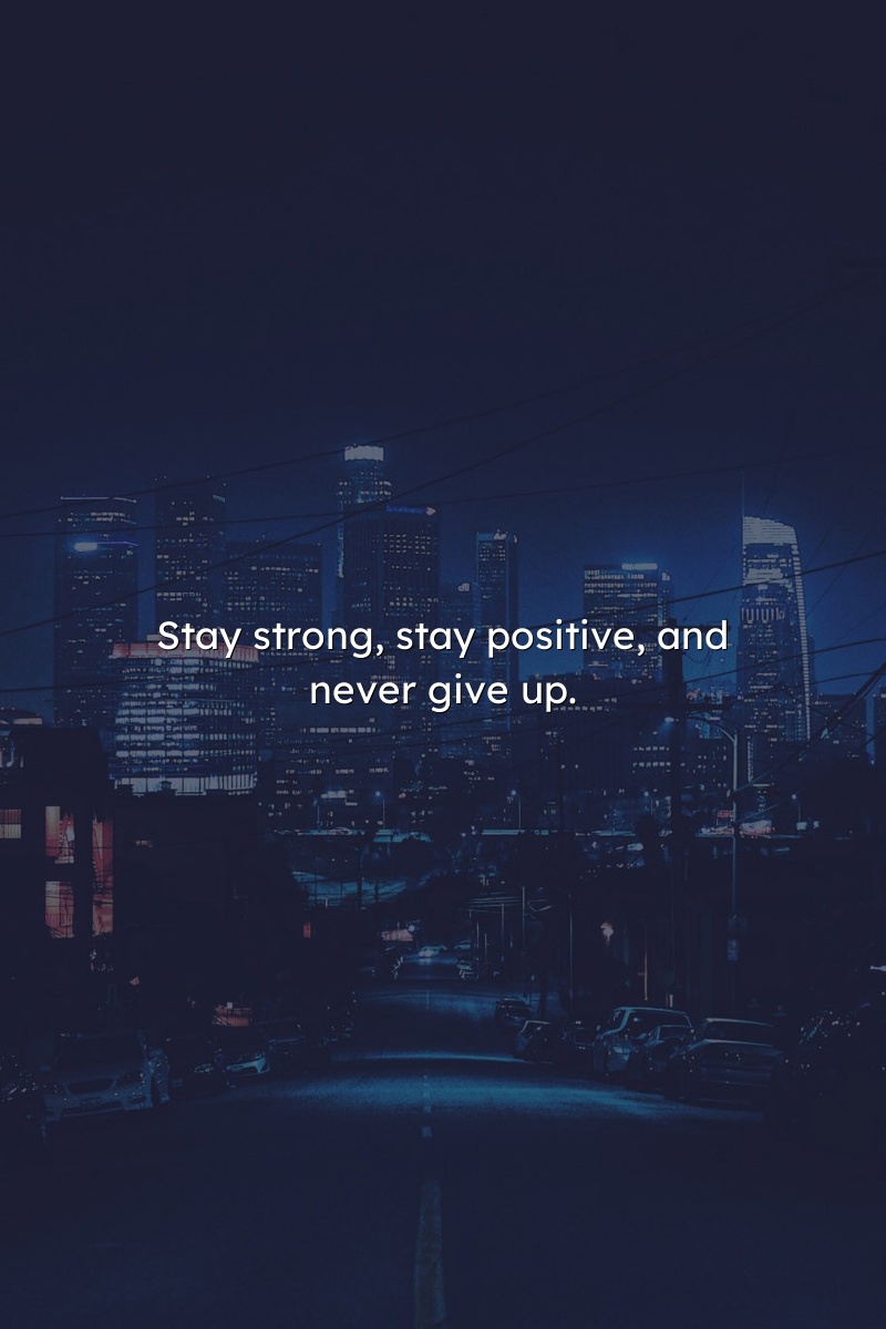 Stay strong, stay positive, and never give up.