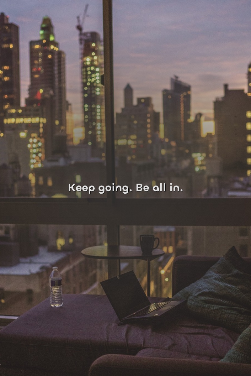Keep going. Be all in.