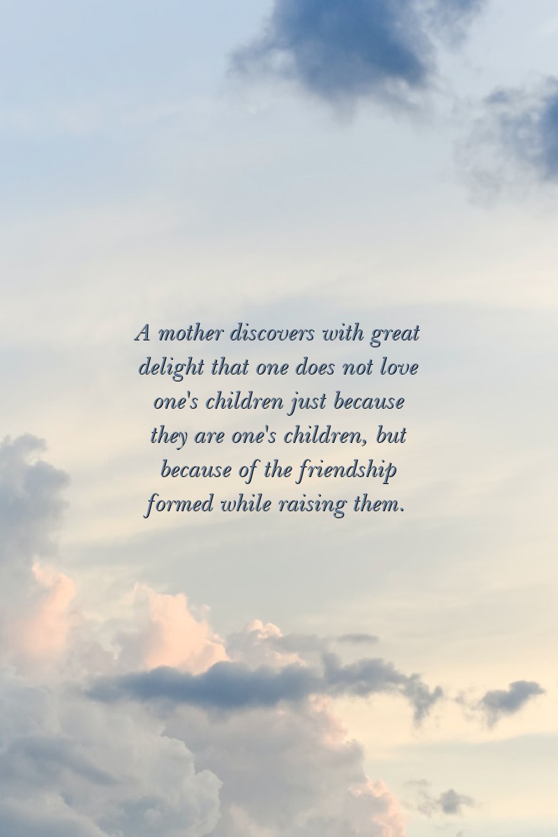 A mother discovers with great delight that one does not love one's children just because they are one's children, but because of the friendship formed while raising them.
