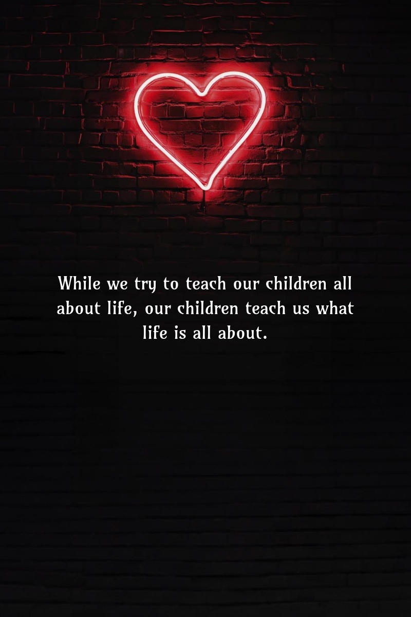 While we try to teach our children all about life, our children teach us what life is all about.