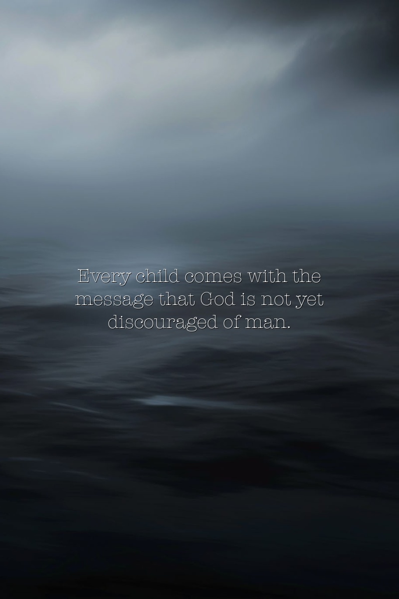 Every child comes with the message that God is not yet discouraged of man.