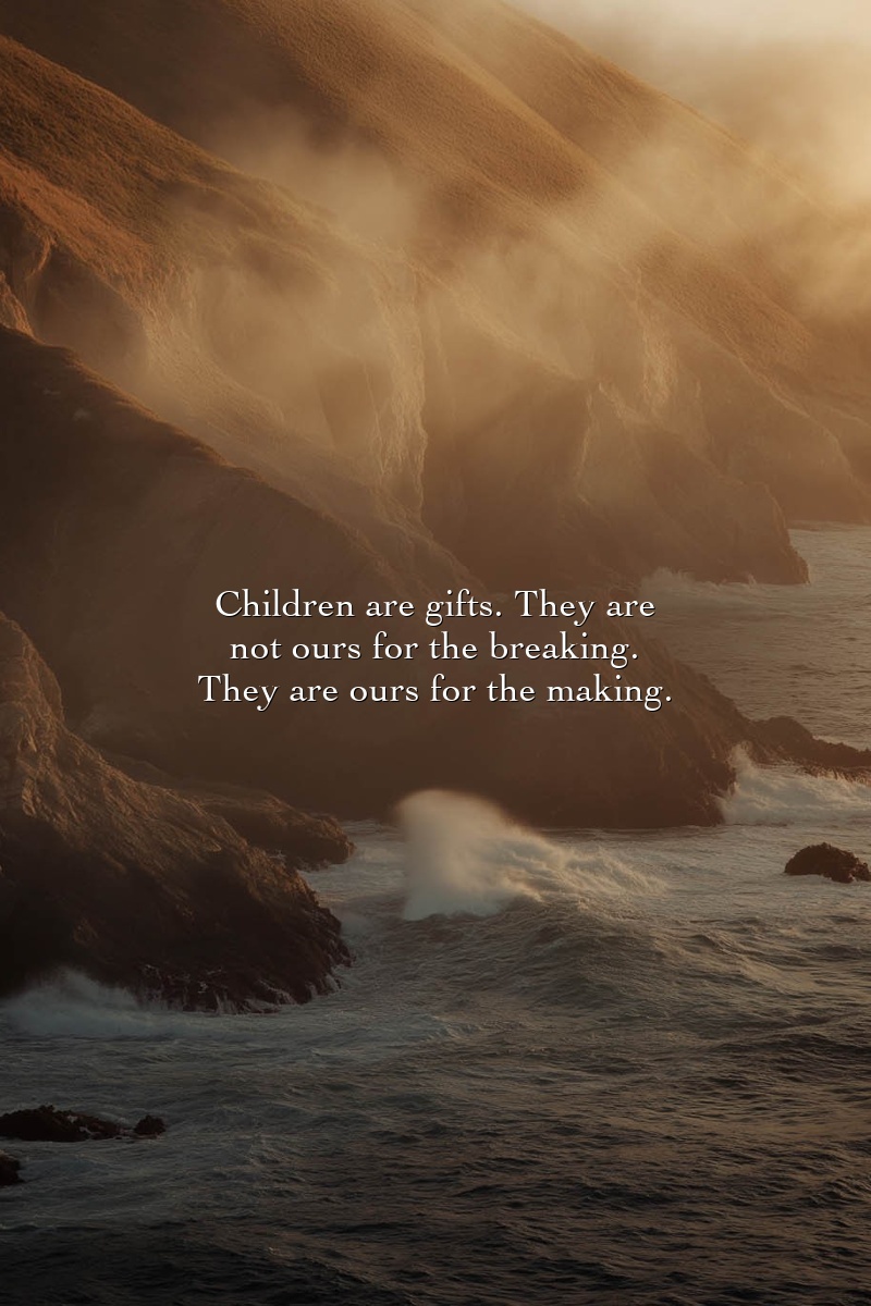 Children are gifts. They are not ours for the breaking. They are ours for the making.