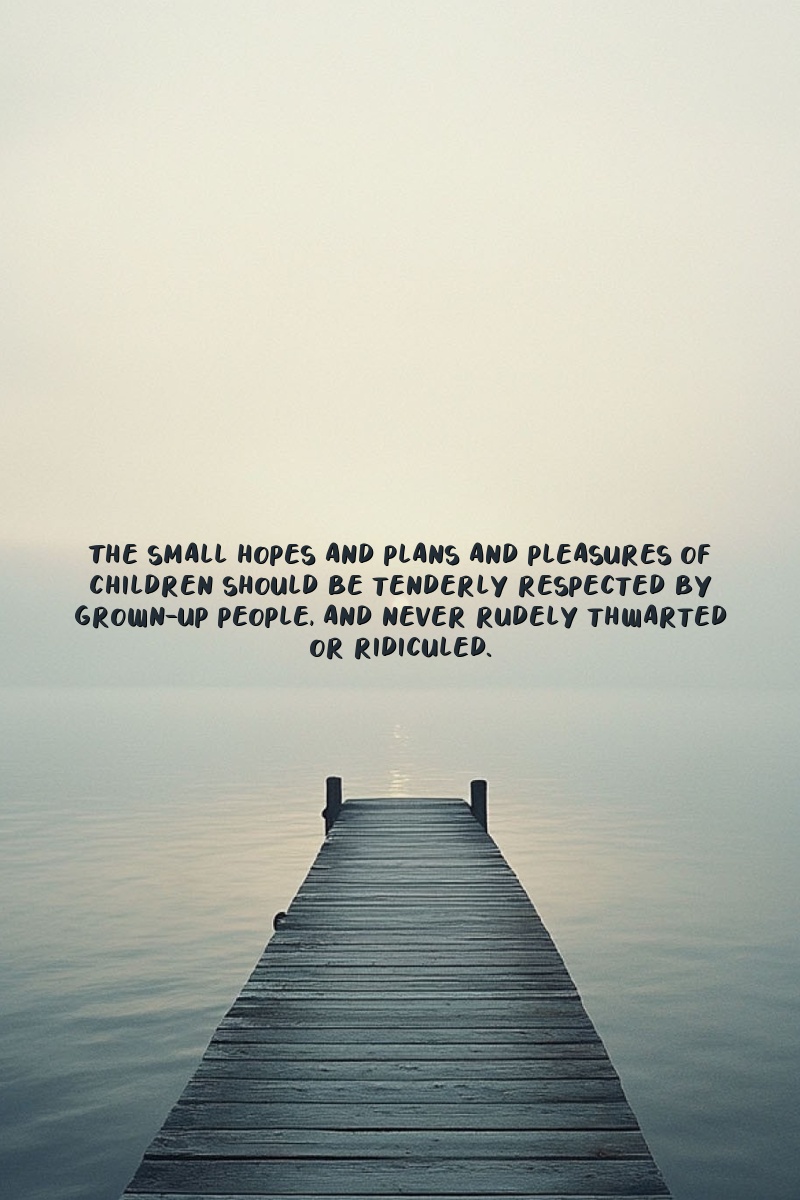 The small hopes and plans and pleasures of children should be tenderly respected by grown-up people, and never rudely thwarted or ridiculed.