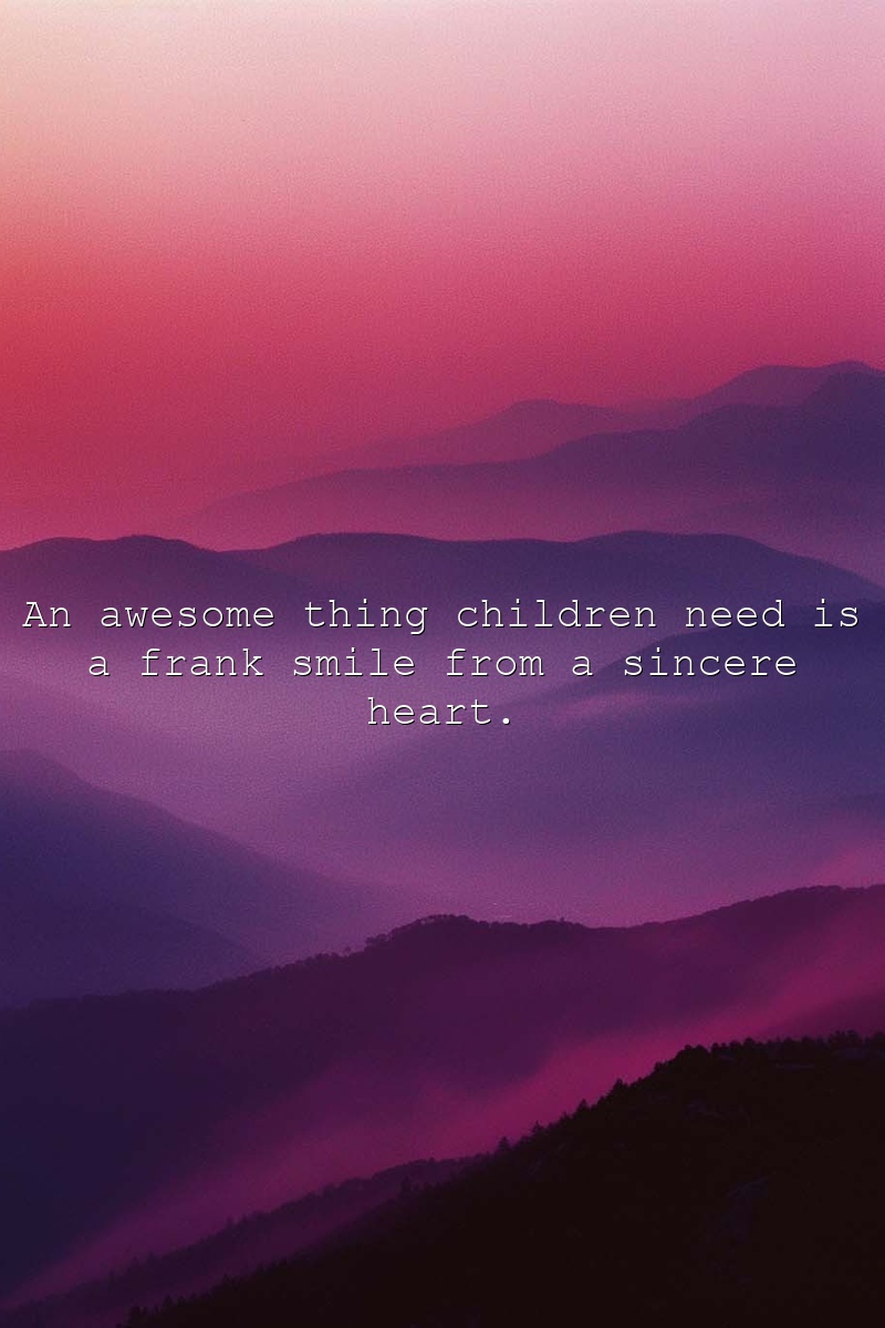 An awesome thing children need is a frank smile from a sincere heart.