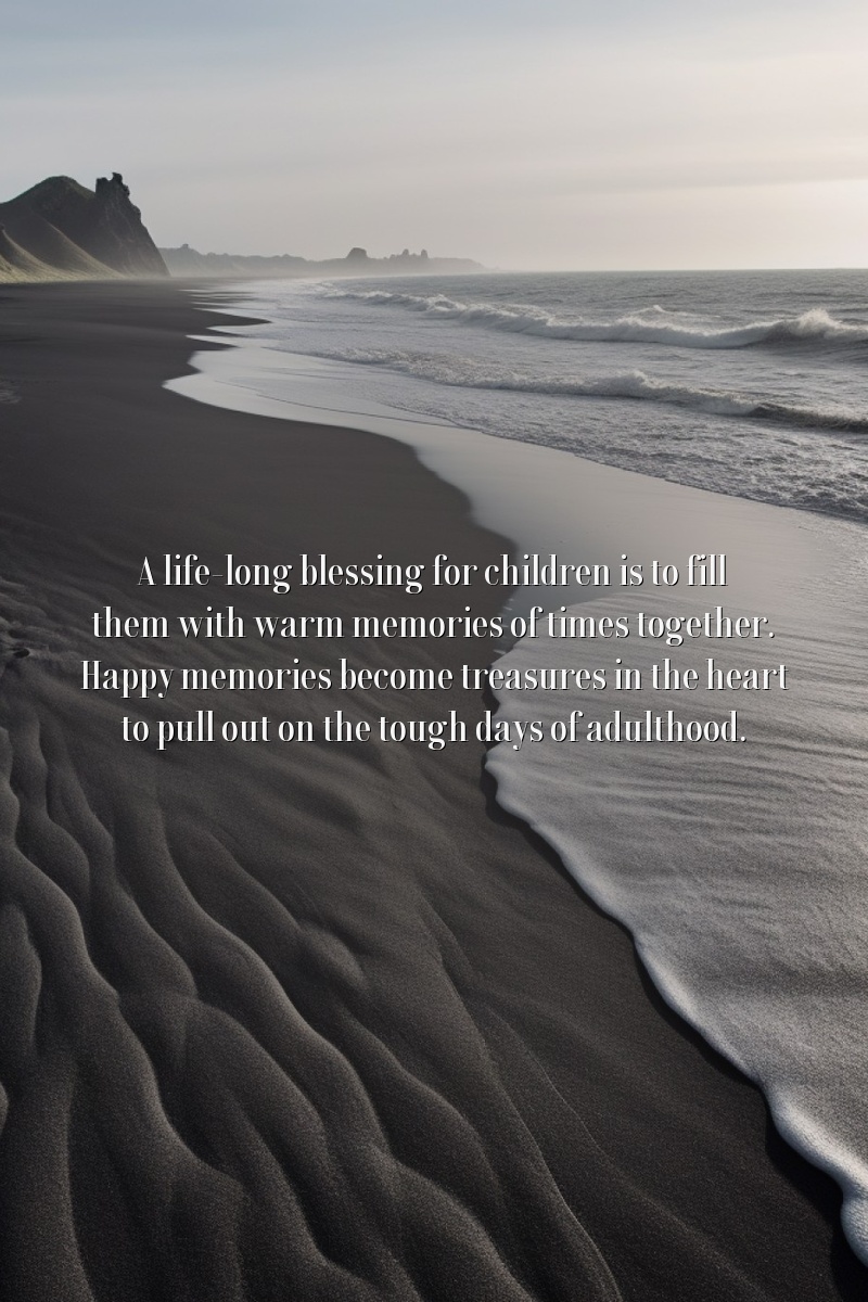 A life-long blessing for children is to fill them with warm memories of times together. Happy memories become treasures in the heart to pull out on the tough days of adulthood.